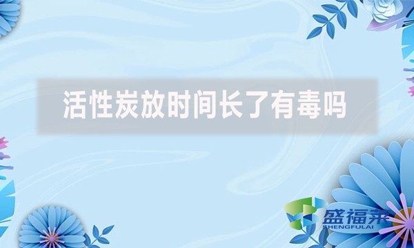 活性炭放時(shí)間長了有毒嗎？